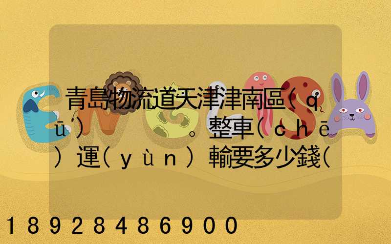 青島物流道天津津南區(qū)。整車(chē)運(yùn)輸要多少錢(qián),幾天到貨。